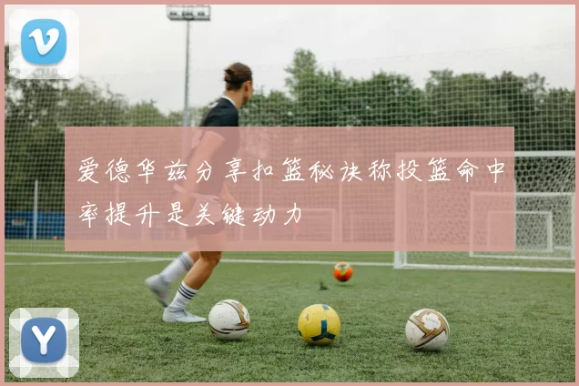 爱德华兹分享扣篮秘诀称投篮命中率提升是关键动力