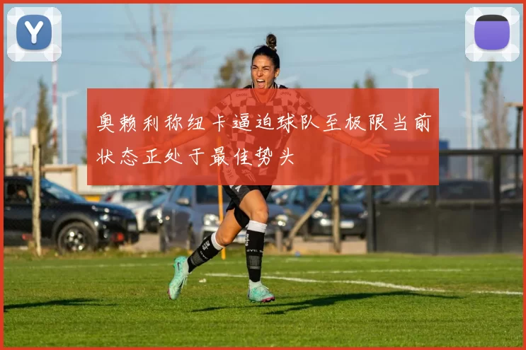 奥赖利称纽卡逼迫球队至极限当前状态正处于最佳势头