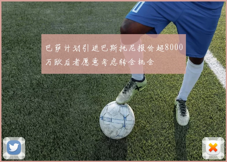 巴萨计划引进巴斯托尼报价超8000万欧后者愿意考虑转会机会