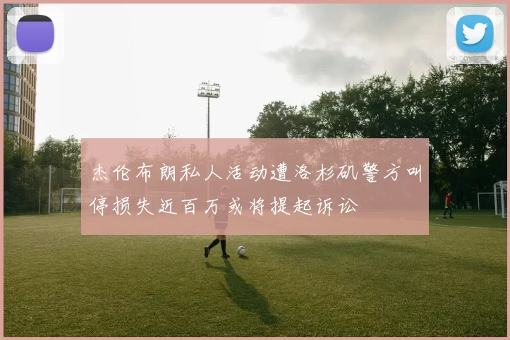 杰伦布朗私人活动遭洛杉矶警方叫停损失近百万或将提起诉讼