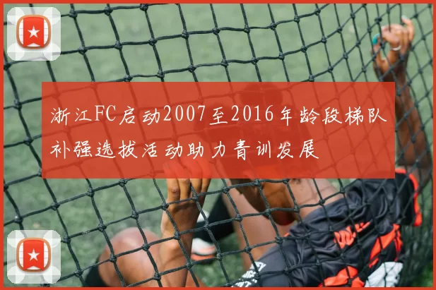 浙江FC启动2007至2016年龄段梯队补强选拔活动助力青训发展