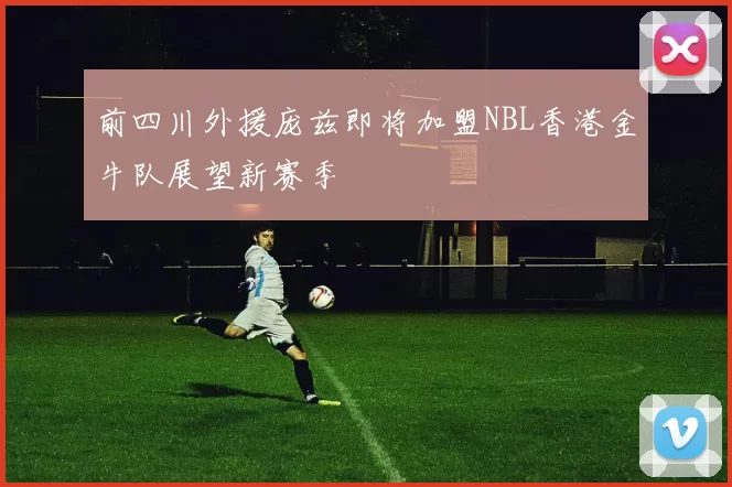 前四川外援庞兹即将加盟NBL香港金牛队展望新赛季