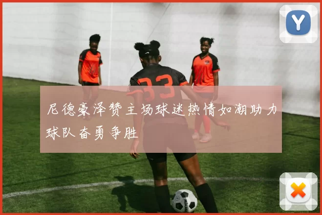 尼德豪泽赞主场球迷热情如潮助力球队奋勇争胜