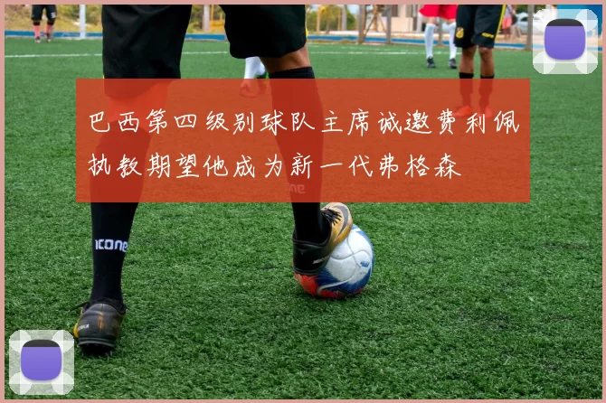 巴西第四级别球队主席诚邀费利佩执教期望他成为新一代弗格森