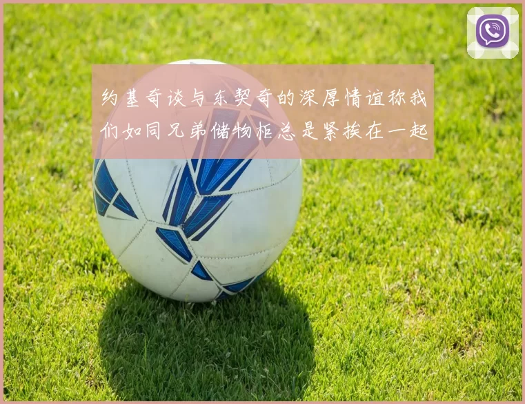 约基奇谈与东契奇的深厚情谊称我们如同兄弟储物柜总是紧挨在一起
