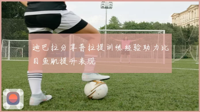 迪巴拉分享普拉提训练经验助力比目鱼肌提升表现