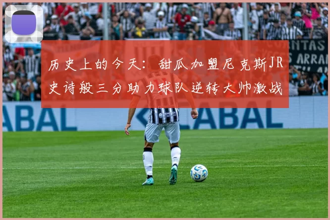历史上的今天：甜瓜加盟尼克斯JR史诗般三分助力球队逆转大帅激战指环王
