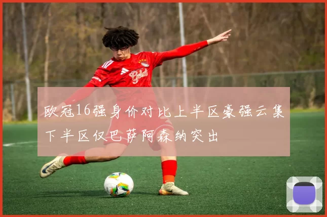 欧冠16强身价对比上半区豪强云集下半区仅巴萨阿森纳突出