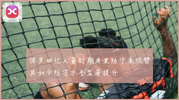 保罗回忆火箭时期库里防守表现赞其如今防守水平显著提升
