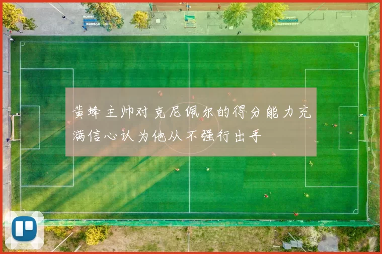 黄蜂主帅对克尼佩尔的得分能力充满信心认为他从不强行出手