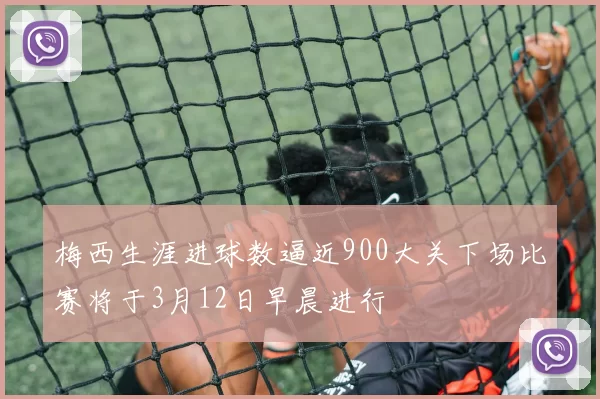 梅西生涯进球数逼近900大关下场比赛将于3月12日早晨进行