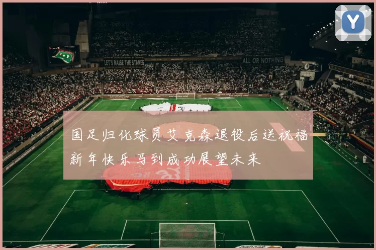 国足归化球员艾克森退役后送祝福新年快乐马到成功展望未来