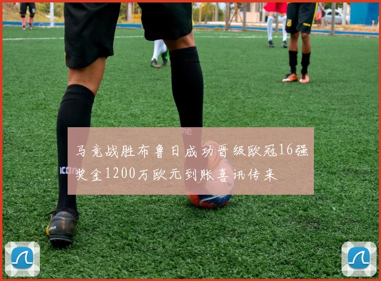 马竞战胜布鲁日成功晋级欧冠16强奖金1200万欧元到账喜讯传来