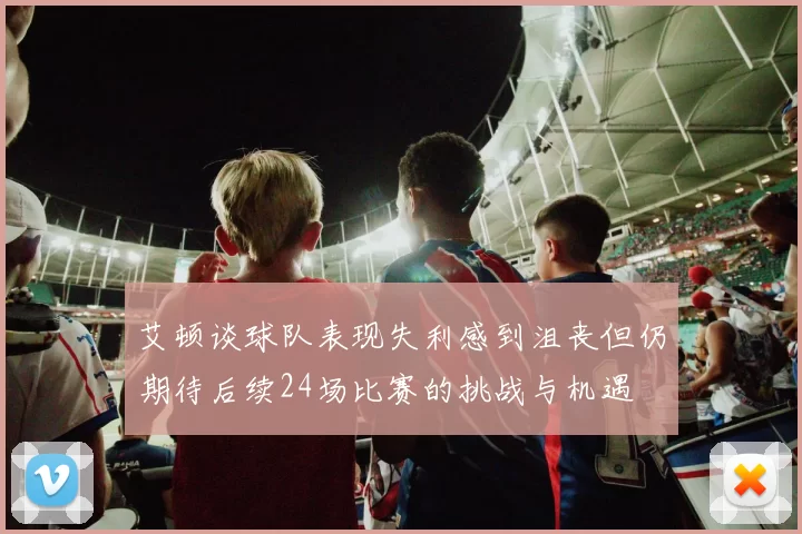 艾顿谈球队表现失利感到沮丧但仍期待后续24场比赛的挑战与机遇