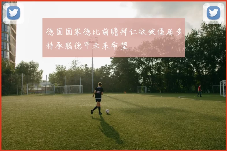 德国国家德比前瞻拜仁欲破僵局多特承载德甲未来希望