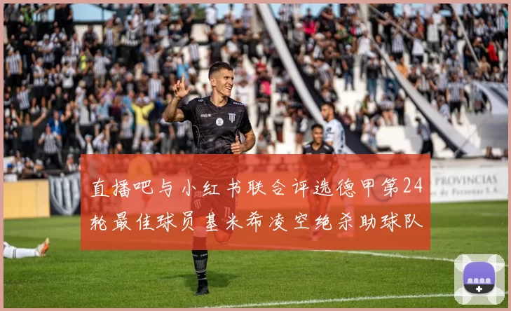 直播吧与小红书联合评选德甲第24轮最佳球员基米希凌空绝杀助球队赢得国家德比